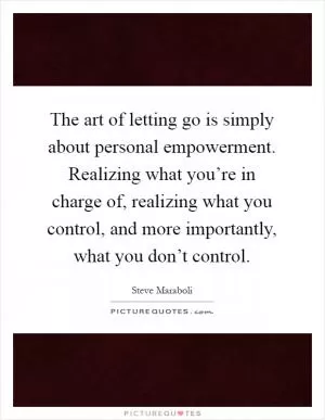 The art of letting go is simply about personal empowerment. Realizing what you’re in charge of, realizing what you control, and more importantly, what you don’t control Picture Quote #1
