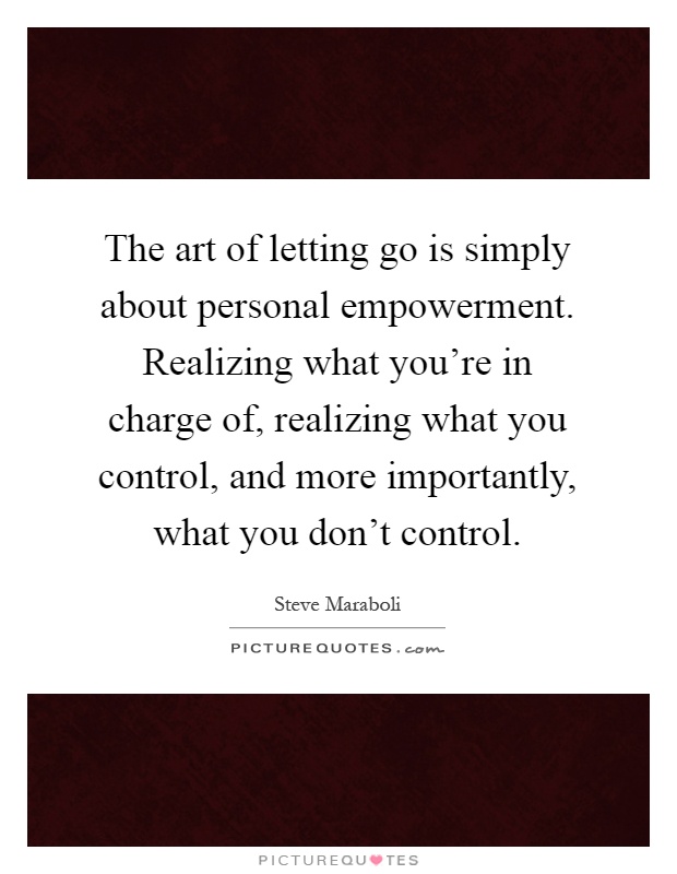 The art of letting go is simply about personal empowerment. Realizing what you're in charge of, realizing what you control, and more importantly, what you don't control Picture Quote #1