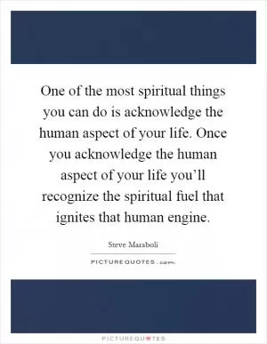 One of the most spiritual things you can do is acknowledge the human aspect of your life. Once you acknowledge the human aspect of your life you’ll recognize the spiritual fuel that ignites that human engine Picture Quote #1