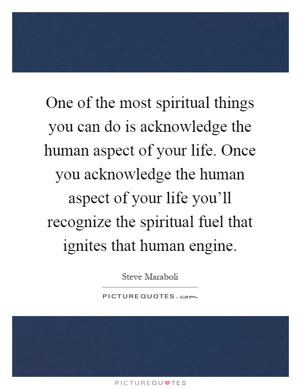 One of the most spiritual things you can do is acknowledge the human aspect of your life. Once you acknowledge the human aspect of your life you'll recognize the spiritual fuel that ignites that human engine Picture Quote #1