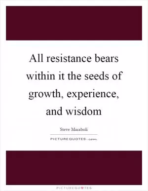 All resistance bears within it the seeds of growth, experience, and wisdom Picture Quote #1