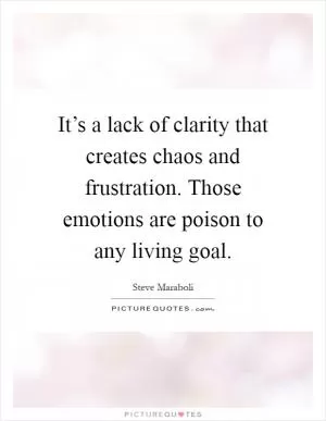 It’s a lack of clarity that creates chaos and frustration. Those emotions are poison to any living goal Picture Quote #1