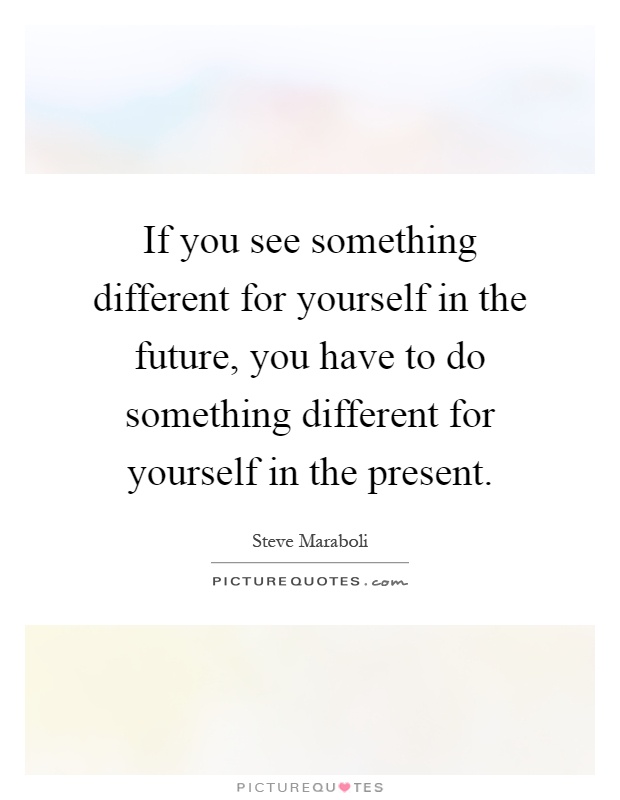 If you see something different for yourself in the future, you have to do something different for yourself in the present Picture Quote #1