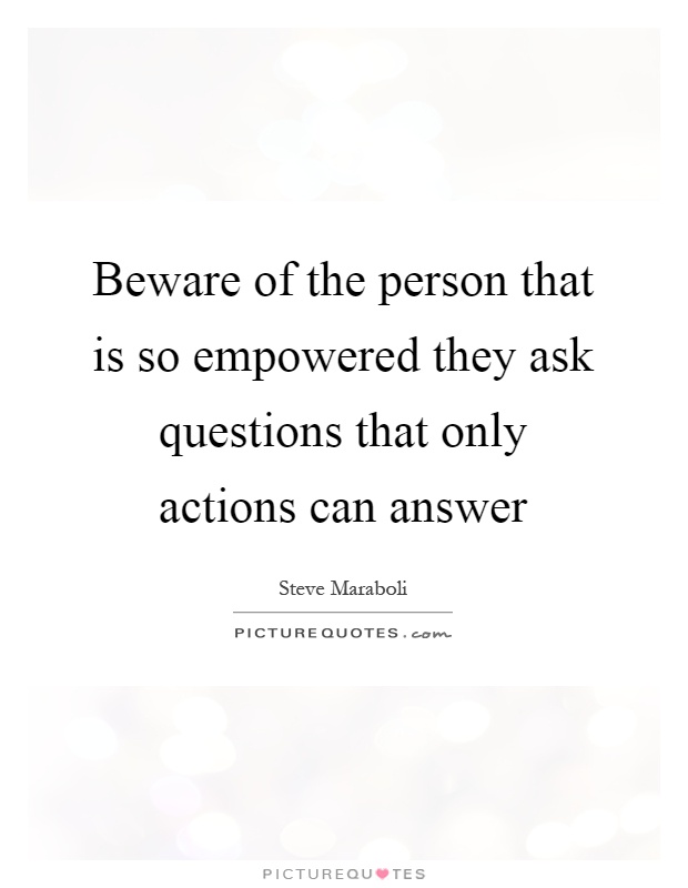 Beware of the person that is so empowered they ask questions that only actions can answer Picture Quote #1