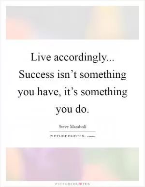 Live accordingly... Success isn’t something you have, it’s something you do Picture Quote #1