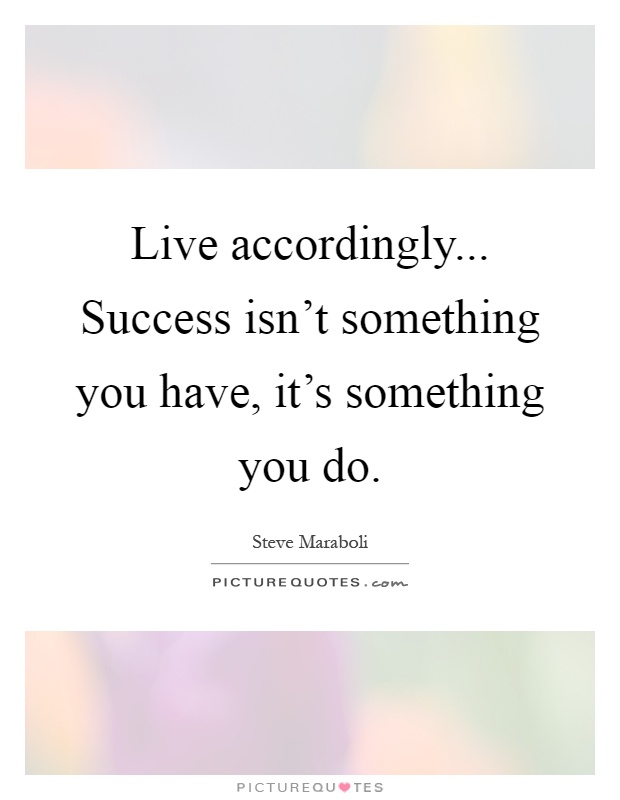 Live accordingly... Success isn't something you have, it's something you do Picture Quote #1