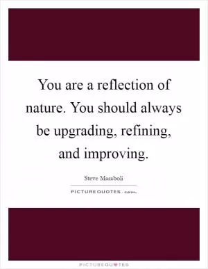 You are a reflection of nature. You should always be upgrading, refining, and improving Picture Quote #1