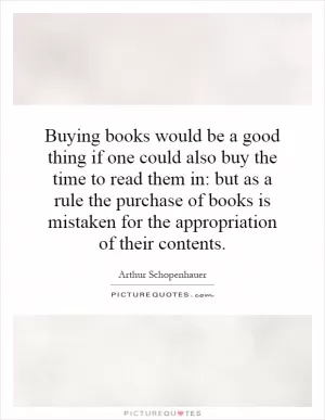 Buying books would be a good thing if one could also buy the time to read them in: but as a rule the purchase of books is mistaken for the appropriation of their contents Picture Quote #1