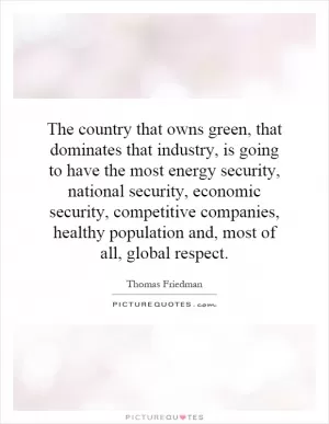 The country that owns green, that dominates that industry, is going to have the most energy security, national security, economic security, competitive companies, healthy population and, most of all, global respect Picture Quote #1