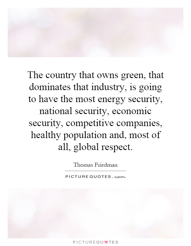 The country that owns green, that dominates that industry, is going to have the most energy security, national security, economic security, competitive companies, healthy population and, most of all, global respect Picture Quote #1