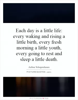 Each day is a little life: every waking and rising a little birth, every fresh morning a little youth, every going to rest and sleep a little death Picture Quote #1