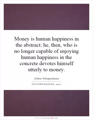 Money is human happiness in the abstract; he, then, who is no longer capable of enjoying human happiness in the concrete devotes himself utterly to money Picture Quote #1