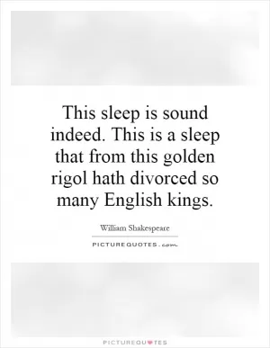 This sleep is sound indeed. This is a sleep that from this golden rigol hath divorced so many English kings Picture Quote #1