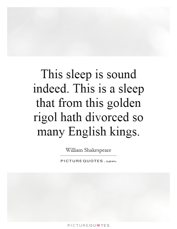 This sleep is sound indeed. This is a sleep that from this golden rigol hath divorced so many English kings Picture Quote #1