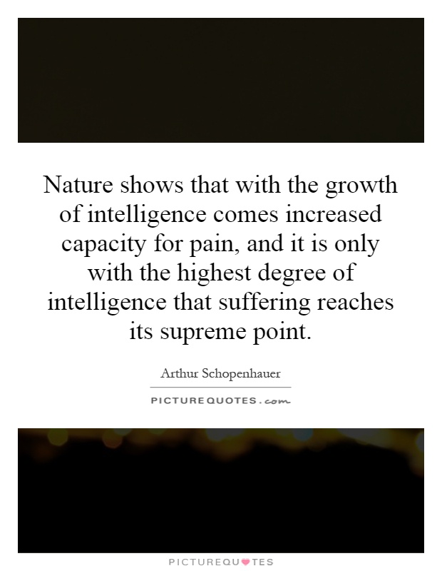 Nature shows that with the growth of intelligence comes increased capacity for pain, and it is only with the highest degree of intelligence that suffering reaches its supreme point Picture Quote #1