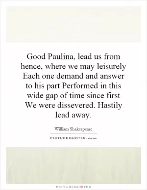 Good Paulina, lead us from hence, where we may leisurely Each one demand and answer to his part Performed in this wide gap of time since first We were dissevered. Hastily lead away Picture Quote #1