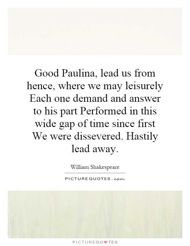 Good Paulina, lead us from hence, where we may leisurely Each one demand and answer to his part Performed in this wide gap of time since first We were dissevered. Hastily lead away Picture Quote #1