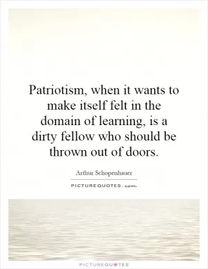 Patriotism, when it wants to make itself felt in the domain of learning, is a dirty fellow who should be thrown out of doors Picture Quote #1