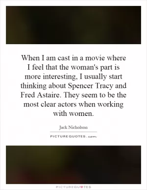 When I am cast in a movie where I feel that the woman's part is more interesting, I usually start thinking about Spencer Tracy and Fred Astaire. They seem to be the most clear actors when working with women Picture Quote #1