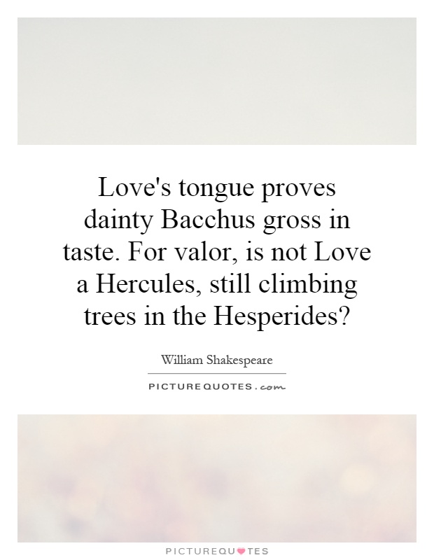 Love's tongue proves dainty Bacchus gross in taste. For valor, is not Love a Hercules, still climbing trees in the Hesperides? Picture Quote #1