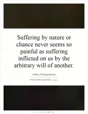 Suffering by nature or chance never seems so painful as suffering inflicted on us by the arbitrary will of another Picture Quote #1