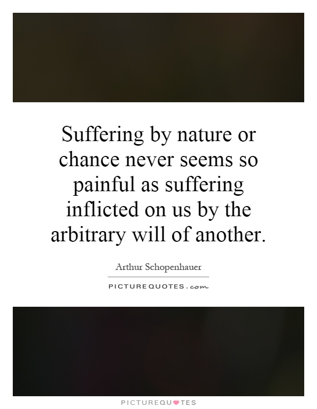 Suffering by nature or chance never seems so painful as suffering inflicted on us by the arbitrary will of another Picture Quote #1