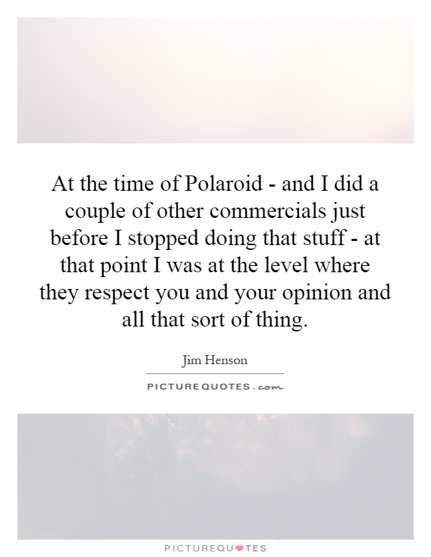 At the time of Polaroid - and I did a couple of other commercials just before I stopped doing that stuff - at that point I was at the level where they respect you and your opinion and all that sort of thing Picture Quote #1