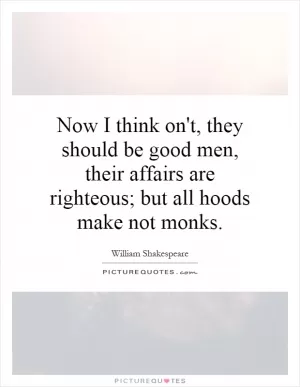 Now I think on't, they should be good men, their affairs are righteous; but all hoods make not monks Picture Quote #1