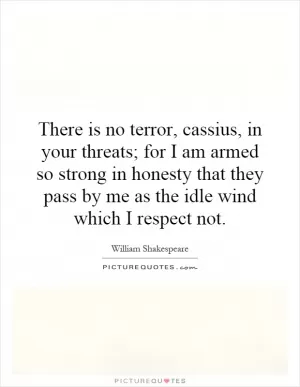 There is no terror, cassius, in your threats; for I am armed so strong in honesty that they pass by me as the idle wind which I respect not Picture Quote #1