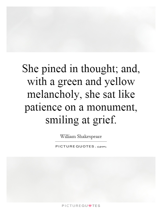 She pined in thought; and, with a green and yellow melancholy, she sat like patience on a monument, smiling at grief Picture Quote #1
