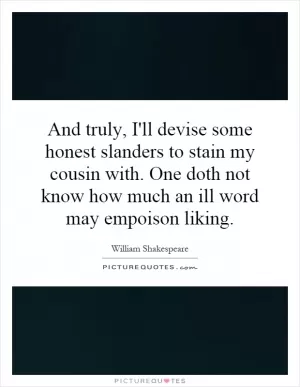 And truly, I'll devise some honest slanders to stain my cousin with. One doth not know how much an ill word may empoison liking Picture Quote #1