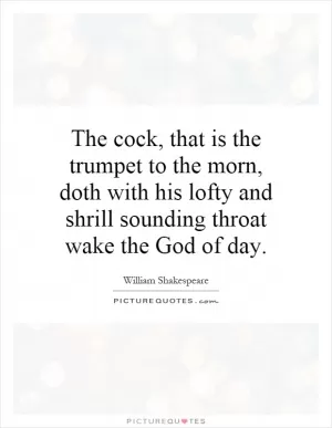 The cock, that is the trumpet to the morn, doth with his lofty and shrill sounding throat wake the God of day Picture Quote #1