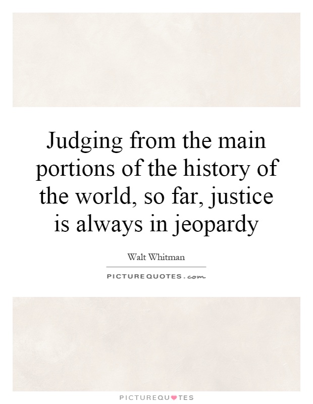 Judging from the main portions of the history of the world, so far, justice is always in jeopardy Picture Quote #1