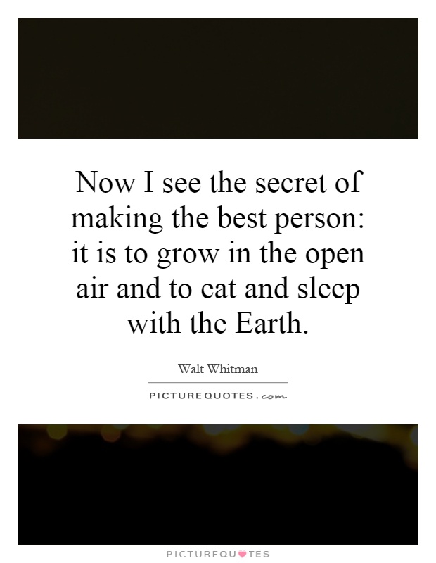 Now I see the secret of making the best person: it is to grow in the open air and to eat and sleep with the Earth Picture Quote #1