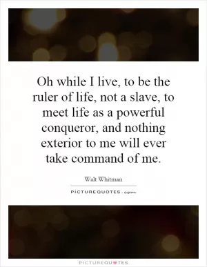 Oh while I live, to be the ruler of life, not a slave, to meet life as a powerful conqueror, and nothing exterior to me will ever take command of me Picture Quote #1