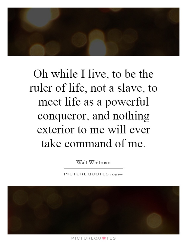 Oh while I live, to be the ruler of life, not a slave, to meet life as a powerful conqueror, and nothing exterior to me will ever take command of me Picture Quote #1