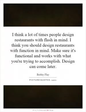 I think a lot of times people design restaurants with flash in mind. I think you should design restaurants with function in mind. Make sure it's functional and works with what you're trying to accomplish. Design can come later Picture Quote #1