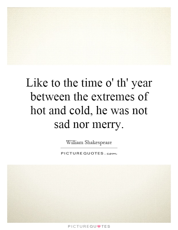 Like to the time o' th' year between the extremes of hot and cold, he was not sad nor merry Picture Quote #1