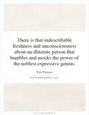There is that indescribable freshness and unconsciousness about an illiterate person that humbles and mocks the power of the noblest expressive genius Picture Quote #1