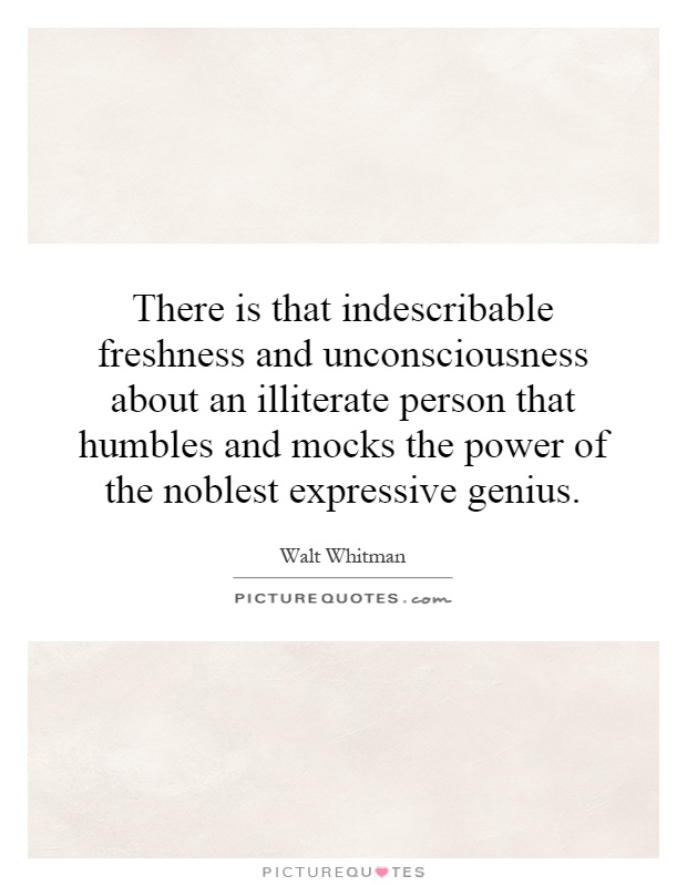 There is that indescribable freshness and unconsciousness about an illiterate person that humbles and mocks the power of the noblest expressive genius Picture Quote #1