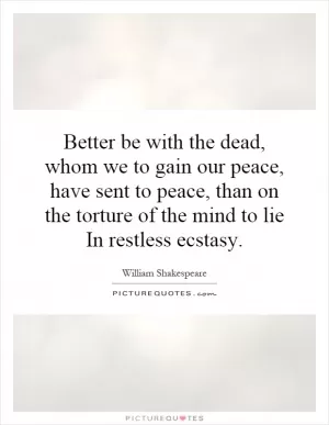 Better be with the dead, whom we to gain our peace, have sent to peace, than on the torture of the mind to lie In restless ecstasy Picture Quote #1