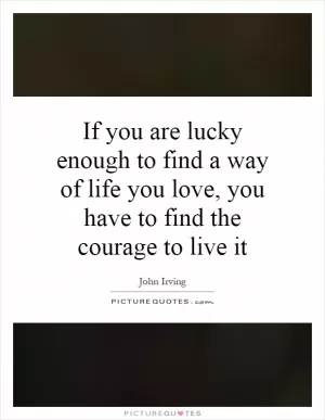 If you are lucky enough to find a way of life you love, you have to find the courage to live it Picture Quote #1