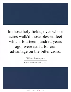 In those holy fields, over whose acres walk'd those blessed feet which, fourteen hundred years ago, were nail'd for our advantage on the bitter cross Picture Quote #1