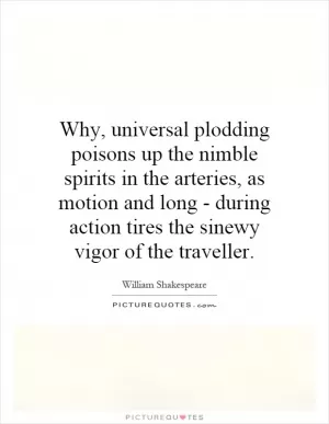 Why, universal plodding poisons up the nimble spirits in the arteries, as motion and long - during action tires the sinewy vigor of the traveller Picture Quote #1