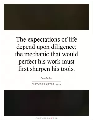 The expectations of life depend upon diligence; the mechanic that would perfect his work must first sharpen his tools Picture Quote #1