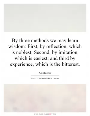 By three methods we may learn wisdom: First, by reflection, which is noblest; Second, by imitation, which is easiest; and third by experience, which is the bitterest Picture Quote #1