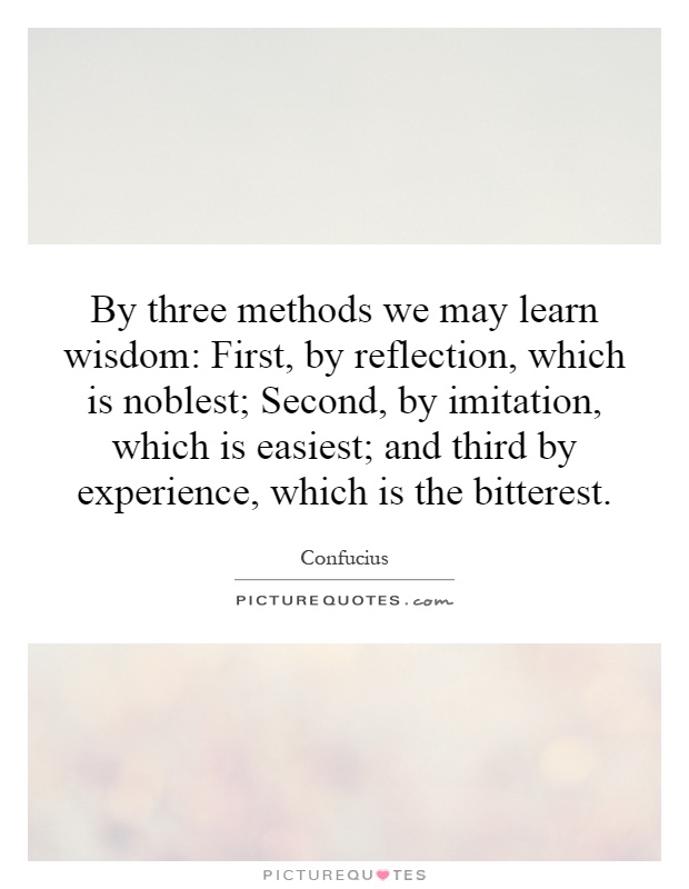 By three methods we may learn wisdom: First, by reflection, which is noblest; Second, by imitation, which is easiest; and third by experience, which is the bitterest Picture Quote #1