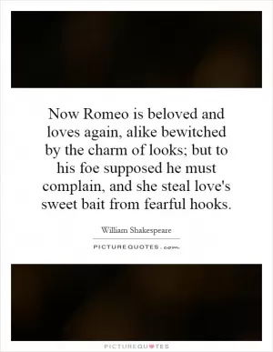 Now Romeo is beloved and loves again, alike bewitched by the charm of looks; but to his foe supposed he must complain, and she steal love's sweet bait from fearful hooks Picture Quote #1