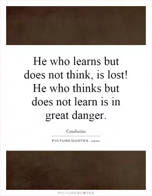 He who learns but does not think, is lost! He who thinks but does not learn is in great danger Picture Quote #1