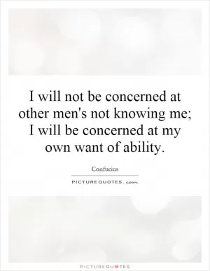 I will not be concerned at other men's not knowing me; I will be concerned at my own want of ability Picture Quote #1